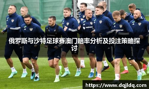 俄罗斯与沙特足球赛澳门赔率分析及投注策略探讨