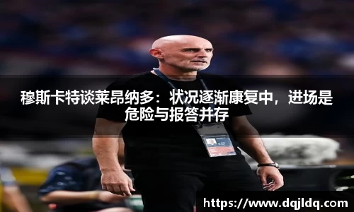 穆斯卡特谈莱昂纳多：状况逐渐康复中，进场是危险与报答并存