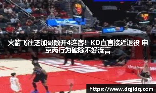 火箭飞往芝加哥敞开4连客！KD直言接近退役 申京两行为破除不好流言