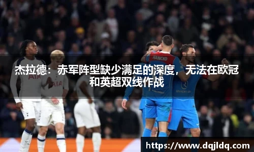 杰拉德：赤军阵型缺少满足的深度，无法在欧冠和英超双线作战